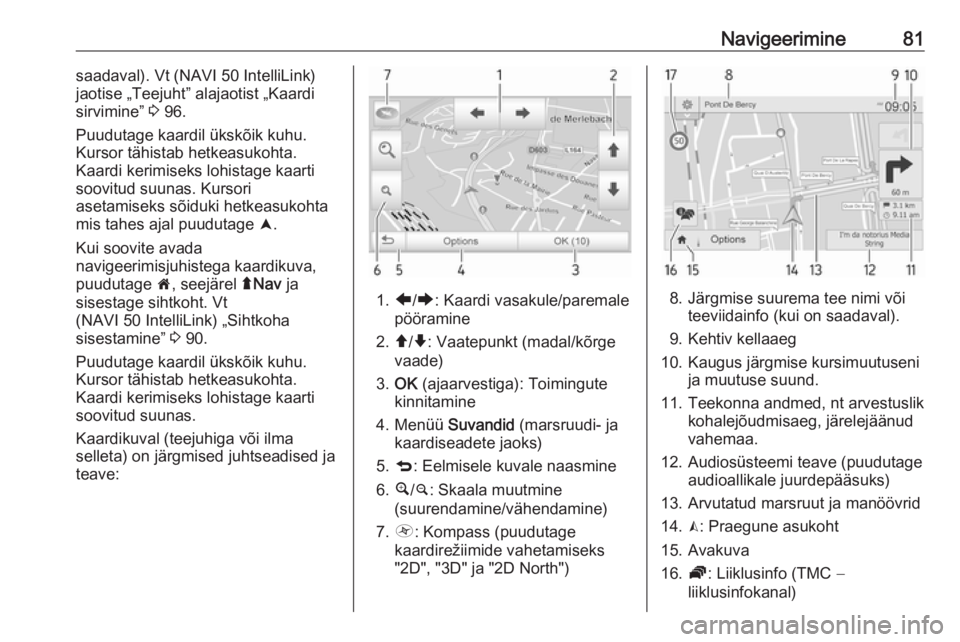 OPEL VIVARO B 2018  Infotainment-süsteemi juhend (in Estonian) Navigeerimine81saadaval). Vt (NAVI 50 IntelliLink)
jaotise „Teejuht” alajaotist „Kaardi sirvimine”  3 96.
Puudutage kaardil ükskõik kuhu.
Kursor tähistab hetkeasukohta.
Kaardi kerimiseks lo