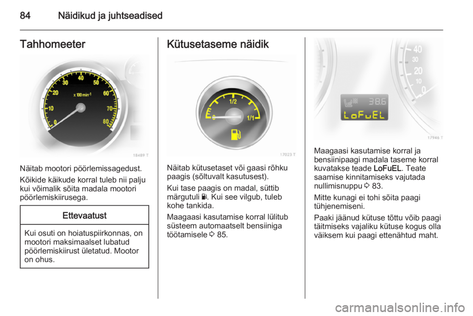 OPEL ZAFIRA B 2014  Omaniku käsiraamat (in Estonian) 84Näidikud ja juhtseadisedTahhomeeter
Näitab mootori pöörlemissagedust.
Kõikide käikude korral tuleb nii palju
kui võimalik sõita madala mootori
pöörlemiskiirusega.
Ettevaatust
Kui osuti on 