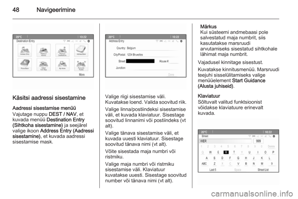 OPEL ZAFIRA C 2014.5  Infotainment-süsteemi juhend (in Estonian) 48Navigeerimine
Käsitsi aadressi sisestamineAadressi sisestamise menüü
Vajutage nuppu  DEST / NAV, et
kuvada menüü  Destination Entry
(Sihtkoha sisestamine)  ja seejärel
valige ikoon  Address En