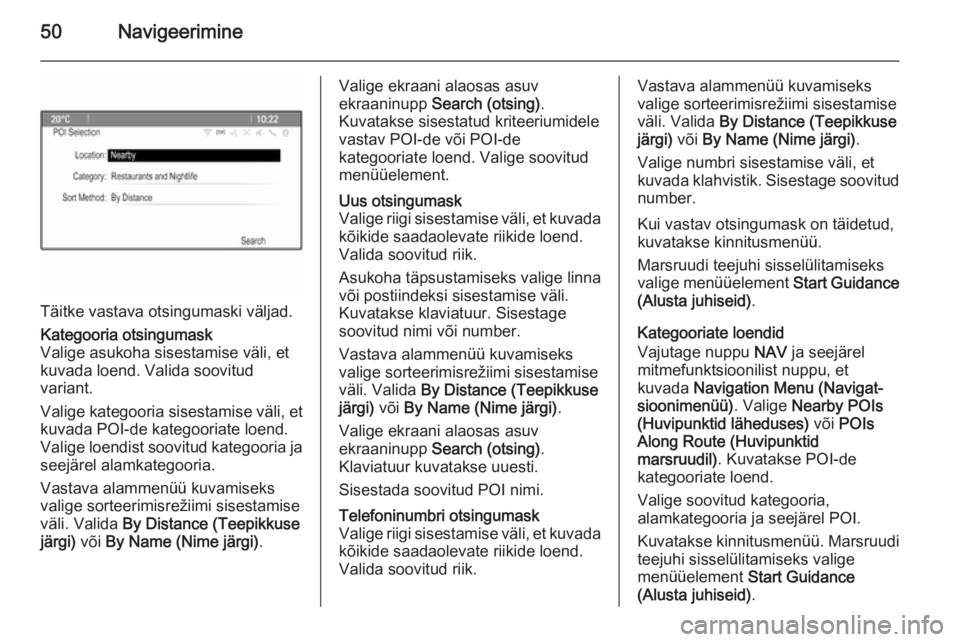 OPEL ZAFIRA C 2014.5  Infotainment-süsteemi juhend (in Estonian) 50Navigeerimine
Täitke vastava otsingumaski väljad.
Kategooria otsingumask
Valige asukoha sisestamise väli, et
kuvada loend. Valida soovitud
variant.
Valige kategooria sisestamise väli, et
kuvada 
