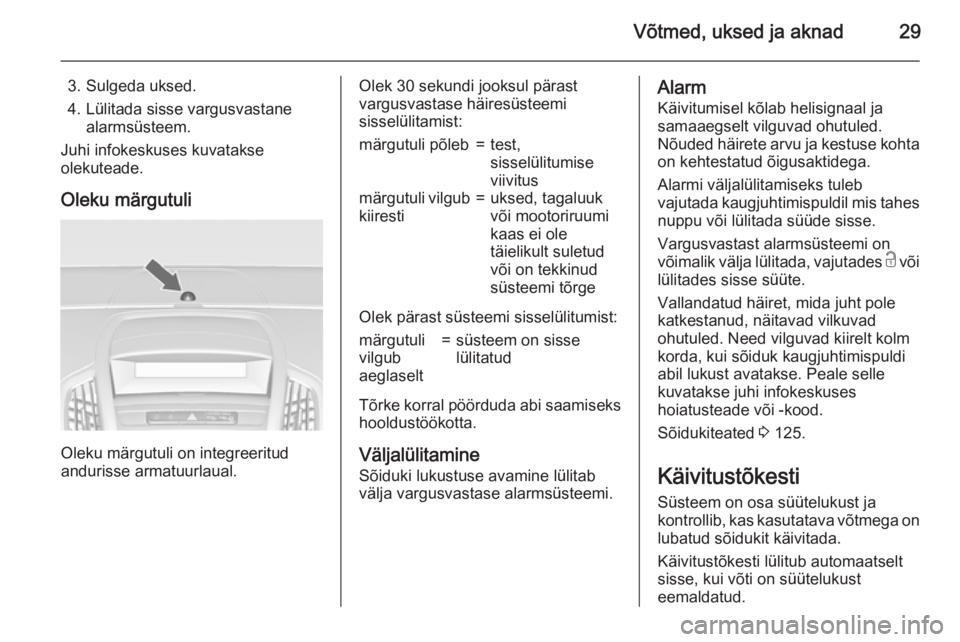 OPEL ZAFIRA C 2015.5 Omaniku käsiraamat (in Estonian) Võtmed, uksed ja aknad29
3. Sulgeda uksed.
4. Lülitada sisse vargusvastane alarmsüsteem.
Juhi infokeskuses kuvatakse
olekuteade.
Oleku märgutuli
Oleku märgutuli on integreeritud
andurisse armatuu OPEL ZAFIRA C 2015.5 Omaniku käsiraamat (in Estonian) Võtmed, uksed ja aknad29
3. Sulgeda uksed.
4. Lülitada sisse vargusvastane alarmsüsteem.
Juhi infokeskuses kuvatakse
olekuteade.
Oleku märgutuli
Oleku märgutuli on integreeritud
andurisse armatuu