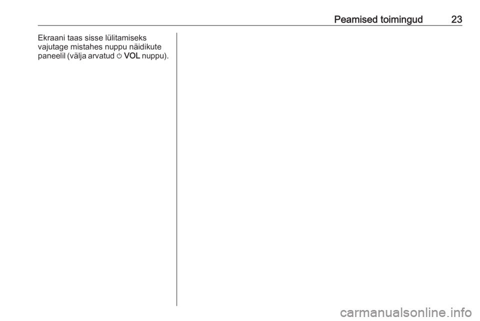 OPEL ZAFIRA C 2016  Infotainment-süsteemi juhend (in Estonian) Peamised toimingud23Ekraani taas sisse lülitamiseks
vajutage mistahes nuppu näidikute
paneelil (välja arvatud  m VOL  nuppu). 
