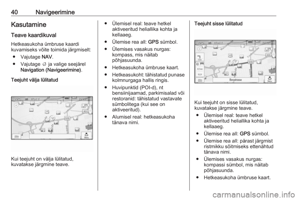 OPEL ZAFIRA C 2016  Infotainment-süsteemi juhend (in Estonian) 40NavigeerimineKasutamineTeave kaardikuval
Hetkeasukoha ümbruse kaardi
kuvamiseks võite toimida järgmiselt:
● Vajutage  NAV.
● Vajutage  ; ja valige seejärel
Navigation (Navigeerimine) .
Teeju