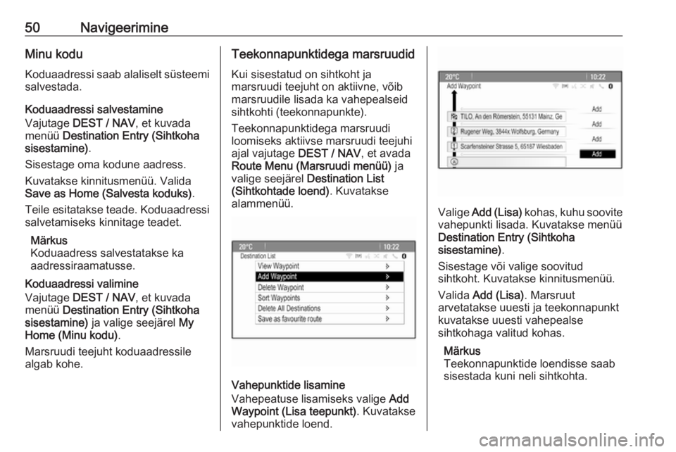 OPEL ZAFIRA C 2016  Infotainment-süsteemi juhend (in Estonian) 50NavigeerimineMinu kodu
Koduaadressi saab alaliselt süsteemi salvestada.
Koduaadressi salvestamine
Vajutage  DEST / NAV , et kuvada
menüü  Destination Entry (Sihtkoha
sisestamine) .
Sisestage oma 