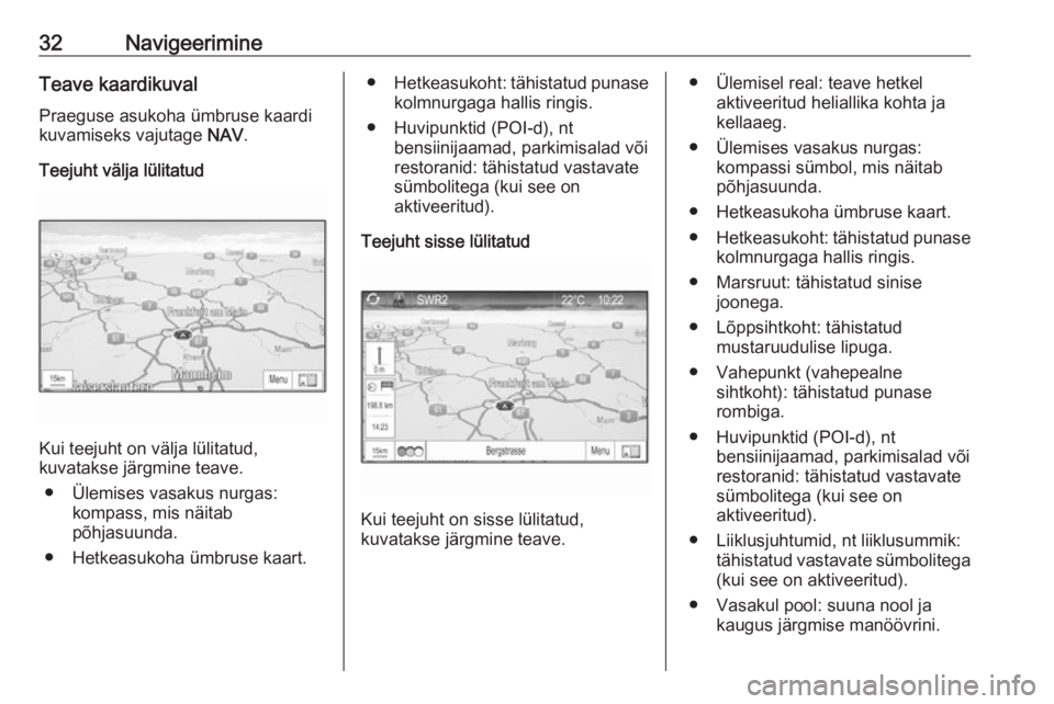 OPEL ZAFIRA C 2017.5  Infotainment-süsteemi juhend (in Estonian) 32NavigeerimineTeave kaardikuval
Praeguse asukoha ümbruse kaardi
kuvamiseks vajutage  NAV.
Teejuht välja lülitatud
Kui teejuht on välja lülitatud,
kuvatakse järgmine teave.
● Ülemises vasakus