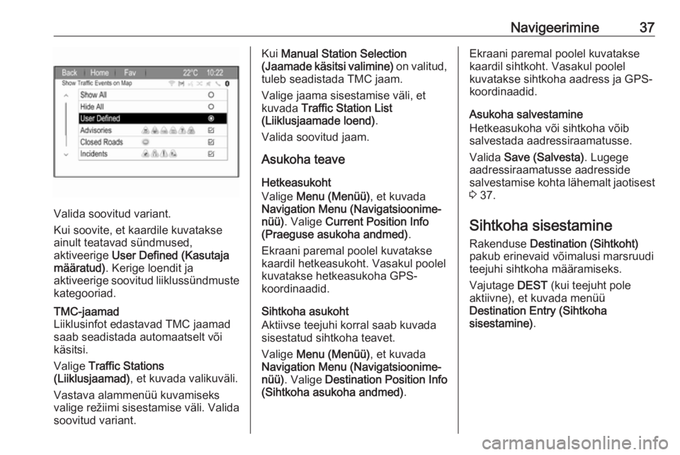 OPEL ZAFIRA C 2017.5  Infotainment-süsteemi juhend (in Estonian) Navigeerimine37
Valida soovitud variant.
Kui soovite, et kaardile kuvatakse
ainult teatavad sündmused,
aktiveerige  User Defined (Kasutaja
määratud) . Kerige loendit ja
aktiveerige soovitud liiklus