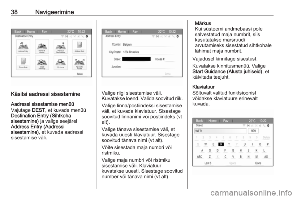 OPEL ZAFIRA C 2017.5  Infotainment-süsteemi juhend (in Estonian) 38Navigeerimine
Käsitsi aadressi sisestamineAadressi sisestamise menüü
Vajutage  DEST, et kuvada menüü
Destination Entry (Sihtkoha
sisestamine)  ja valige seejärel
Address Entry (Aadressi
sisest