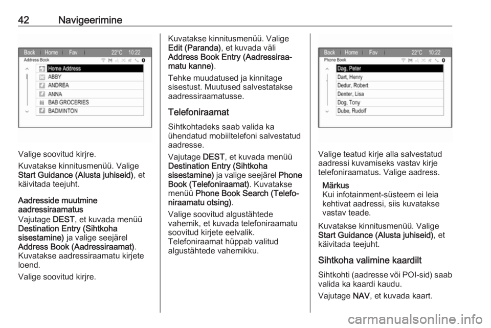 OPEL ZAFIRA C 2017.5  Infotainment-süsteemi juhend (in Estonian) 42Navigeerimine
Valige soovitud kirjre.
Kuvatakse kinnitusmenüü. Valige
Start Guidance (Alusta juhiseid) , et
käivitada teejuht.
Aadresside muutmine
aadressiraamatus
Vajutage  DEST, et kuvada menü