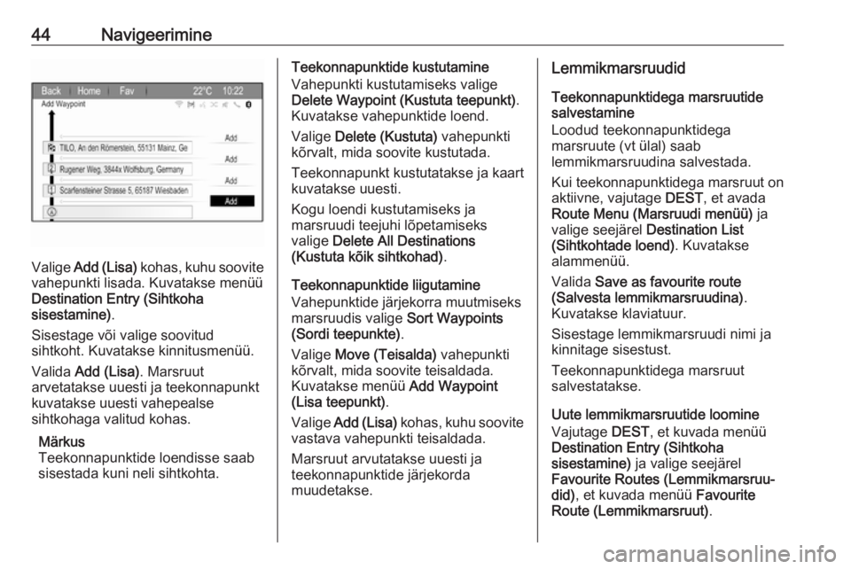 OPEL ZAFIRA C 2017.5  Infotainment-süsteemi juhend (in Estonian) 44Navigeerimine
Valige Add (Lisa)  kohas, kuhu soovite
vahepunkti lisada. Kuvatakse menüü Destination Entry (Sihtkoha
sisestamine) .
Sisestage või valige soovitud
sihtkoht. Kuvatakse kinnitusmenü�