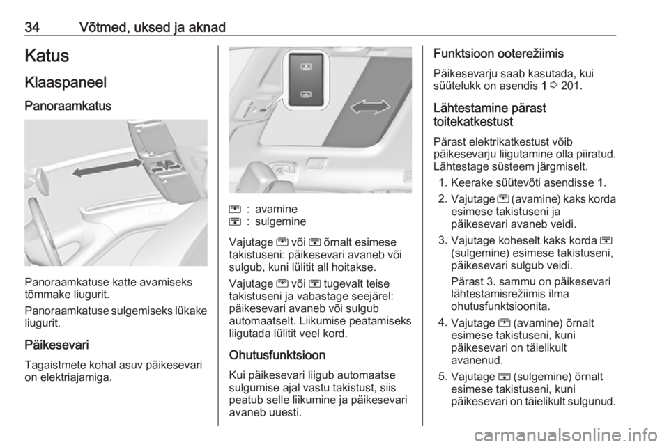 OPEL ZAFIRA C 2018.5  Omaniku käsiraamat (in Estonian) 34Võtmed, uksed ja aknadKatusKlaaspaneel
Panoraamkatus
Panoraamkatuse katte avamiseks
tõmmake liugurit.
Panoraamkatuse sulgemiseks lükake
liugurit.
Päikesevari
Tagaistmete kohal asuv päikesevari
