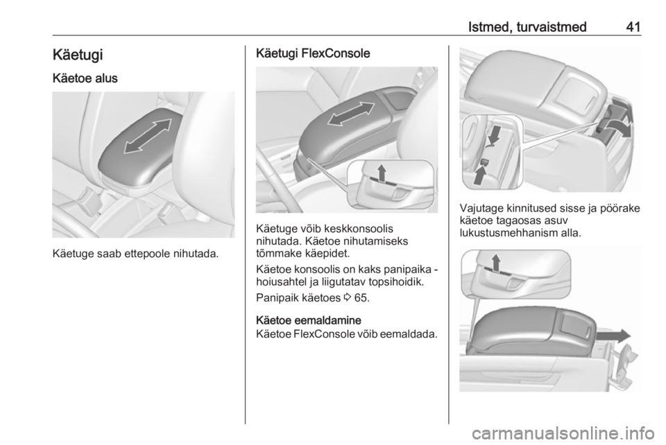 OPEL ZAFIRA C 2019 Omaniku käsiraamat (in Estonian) Istmed, turvaistmed41KäetugiKäetoe alus
Käetuge saab ettepoole nihutada.
Käetugi FlexConsole
Käetuge võib keskkonsoolis
nihutada. Käetoe nihutamiseks
tõmmake käepidet.
Käetoe konsoolis on ka OPEL ZAFIRA C 2019 Omaniku käsiraamat (in Estonian) Istmed, turvaistmed41KäetugiKäetoe alus
Käetuge saab ettepoole nihutada.
Käetugi FlexConsole
Käetuge võib keskkonsoolis
nihutada. Käetoe nihutamiseks
tõmmake käepidet.
Käetoe konsoolis on ka