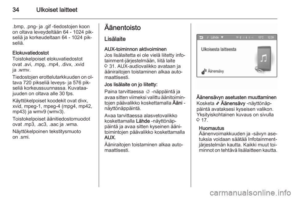 OPEL ADAM 2014  Infotainment-ohjekirja (in Finnish) 34Ulkoiset laitteet
.bmp, .png- ja .gif -tiedostojen koon
on oltava leveydeltään 64 - 1024 pik‐
seliä ja korkeudeltaan 64 - 1024 pik‐
seliä.
Elokuvatiedostot
Toistokelpoiset elokuvatiedostot
o