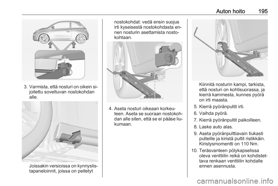 OPEL ADAM 2016.5 Ohjekirja (in Finnish) Auton hoito195
3.Varmista, että nosturi on oikein si‐
joitettu soveltuvan nostokohdan
alle.
Joissakin versioissa on kynnyslis‐ tapaneloinnit, joissa on peitetyt
nostokohdat: vedä ensin suojus
ir OPEL ADAM 2016.5 Ohjekirja (in Finnish) Auton hoito195
3.Varmista, että nosturi on oikein si‐
joitettu soveltuvan nostokohdan
alle.
Joissakin versioissa on kynnyslis‐ tapaneloinnit, joissa on peitetyt
nostokohdat: vedä ensin suojus
ir