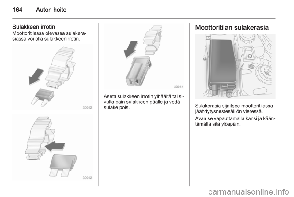 OPEL ANTARA 2014.5  Ohjekirja (in Finnish) 164Auton hoito
Sulakkeen irrotinMoottoritilassa olevassa sulakera‐
siassa voi olla sulakkeenirrotin.
Aseta sulakkeen irrotin ylhäältä tai si‐ vulta päin sulakkeen päälle ja vedä
sulake pois
