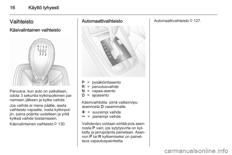 OPEL ANTARA 2014.5  Ohjekirja (in Finnish) 16Käyttö lyhyestiVaihteisto
Käsivalintainen vaihteisto
Peruutus: kun auto on paikallaan,
odota 3 sekuntia kytkinpolkimen pai‐
namisen jälkeen ja kytke vaihde.
Jos vaihde ei mene päälle, aseta

