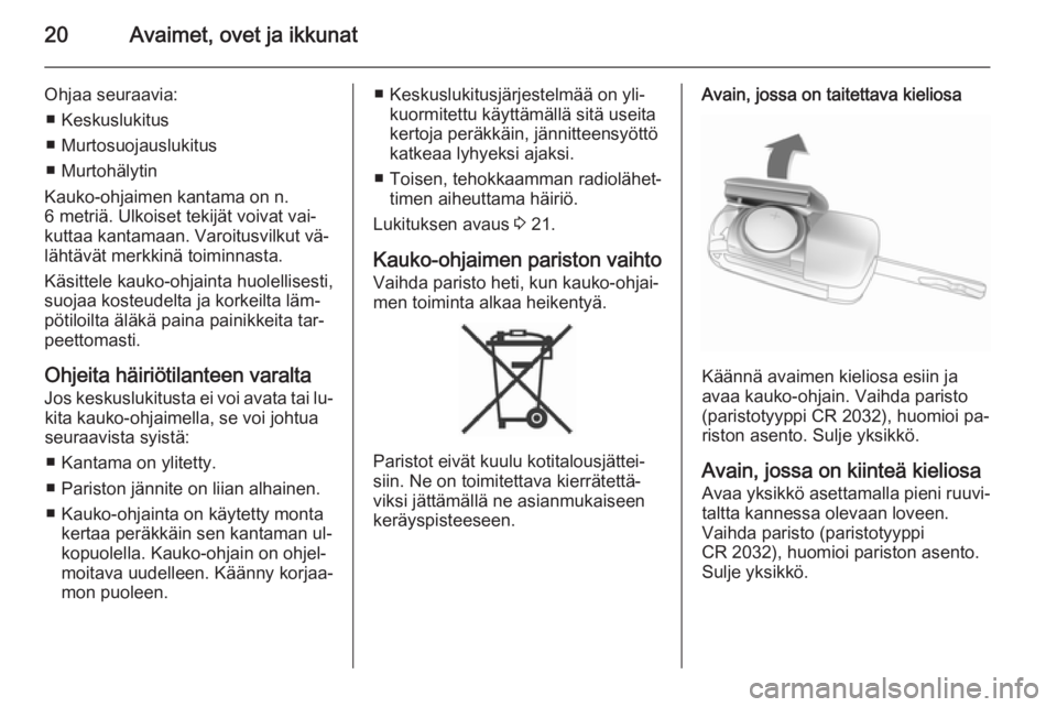 OPEL ANTARA 2014.5  Ohjekirja (in Finnish) 20Avaimet, ovet ja ikkunat
Ohjaa seuraavia:■ Keskuslukitus
■ Murtosuojauslukitus
■ Murtohälytin
Kauko-ohjaimen kantama on n.
6 metriä. Ulkoiset tekijät voivat vai‐
kuttaa kantamaan. Varoitu