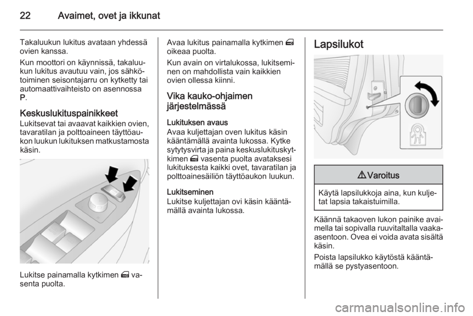 OPEL ANTARA 2014.5 Ohjekirja (in Finnish) 22Avaimet, ovet ja ikkunat
Takaluukun lukitus avataan yhdessä
ovien kanssa.
Kun moottori on käynnissä, takaluu‐
kun lukitus avautuu vain, jos sähkö‐
toiminen seisontajarru on kytketty tai
aut OPEL ANTARA 2014.5 Ohjekirja (in Finnish) 22Avaimet, ovet ja ikkunat
Takaluukun lukitus avataan yhdessä
ovien kanssa.
Kun moottori on käynnissä, takaluu‐
kun lukitus avautuu vain, jos sähkö‐
toiminen seisontajarru on kytketty tai
aut