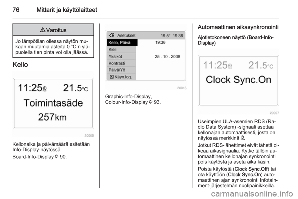 OPEL ANTARA 2014.5  Ohjekirja (in Finnish) 76Mittarit ja käyttölaitteet9Varoitus
Jo lämpötilan ollessa näytön mu‐
kaan muutamia asteita 0 °C:n ylä‐
puolella tien pinta voi olla jäässä.
Kello
Kellonaika ja päivämäärä esitet�