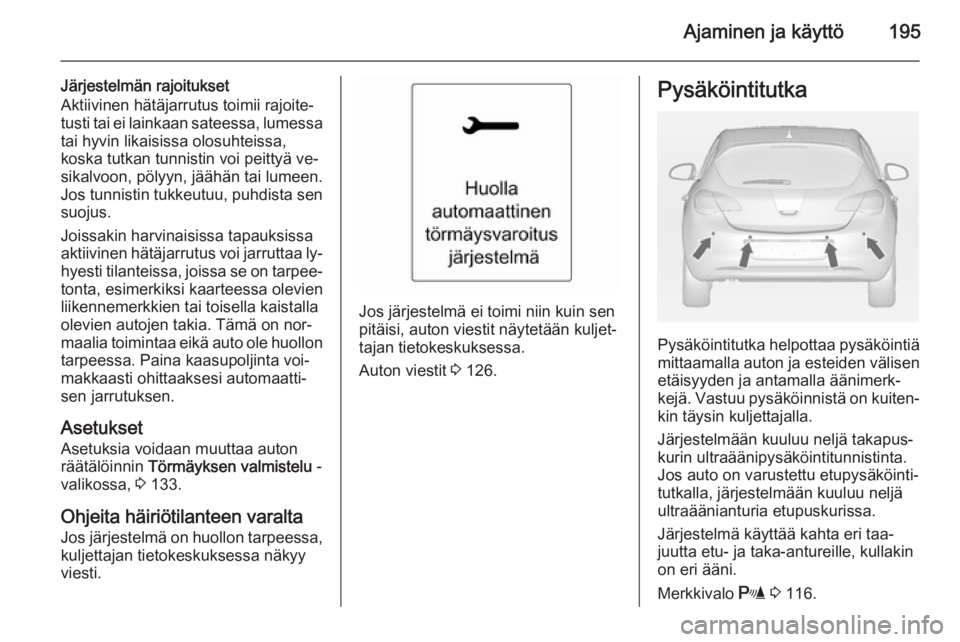 OPEL ASTRA J 2014.5 Ohjekirja (in Finnish) Ajaminen ja käyttö195
Järjestelmän rajoitukset
Aktiivinen hätäjarrutus toimii rajoite‐
tusti tai ei lainkaan sateessa, lumessa tai hyvin likaisissa olosuhteissa,
koska tutkan tunnistin voi pei OPEL ASTRA J 2014.5 Ohjekirja (in Finnish) Ajaminen ja käyttö195
Järjestelmän rajoitukset
Aktiivinen hätäjarrutus toimii rajoite‐
tusti tai ei lainkaan sateessa, lumessa tai hyvin likaisissa olosuhteissa,
koska tutkan tunnistin voi pei