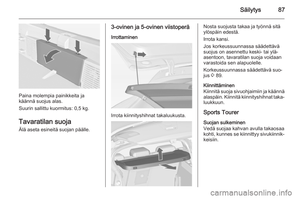 OPEL ASTRA J 2014.5 Ohjekirja (in Finnish) Säilytys87
Paina molempia painikkeita ja
käännä suojus alas.
Suurin sallittu kuormitus: 0,5 kg.
Tavaratilan suoja Älä aseta esineitä suojan päälle.
3-ovinen ja 5-ovinen viistoperä
Irrottamin OPEL ASTRA J 2014.5 Ohjekirja (in Finnish) Säilytys87
Paina molempia painikkeita ja
käännä suojus alas.
Suurin sallittu kuormitus: 0,5 kg.
Tavaratilan suoja Älä aseta esineitä suojan päälle.
3-ovinen ja 5-ovinen viistoperä
Irrottamin