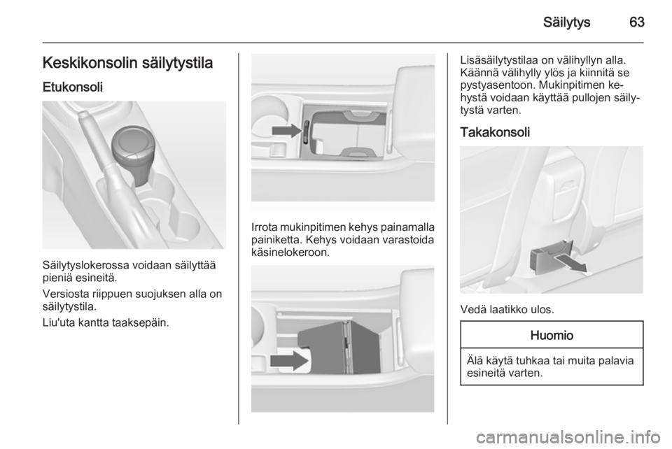 OPEL ASTRA J 2015.5  Ohjekirja (in Finnish) Säilytys63Keskikonsolin säilytystilaEtukonsoli
Säilytyslokerossa voidaan säilyttää
pieniä esineitä.
Versiosta riippuen suojuksen alla on säilytystila.
Liu'uta kantta taaksepäin.
Irrota m