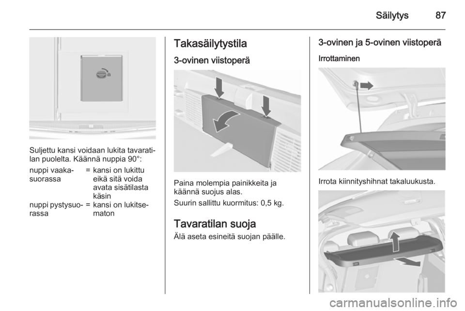 OPEL ASTRA J 2015.5 Ohjekirja (in Finnish) Säilytys87
Suljettu kansi voidaan lukita tavarati‐
lan puolelta. Käännä nuppia 90°:
nuppi vaaka‐
suorassa=kansi on lukittu
eikä sitä voida
avata sisätilasta
käsinnuppi pystysuo‐ rassa=k OPEL ASTRA J 2015.5 Ohjekirja (in Finnish) Säilytys87
Suljettu kansi voidaan lukita tavarati‐
lan puolelta. Käännä nuppia 90°:
nuppi vaaka‐
suorassa=kansi on lukittu
eikä sitä voida
avata sisätilasta
käsinnuppi pystysuo‐ rassa=k