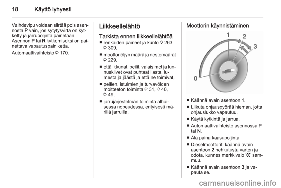 OPEL ASTRA J 2015.75 Ohjekirja (in Finnish) 18Käyttö lyhyesti
Vaihdevipu voidaan siirtää pois asen‐
nosta P vain, jos sytytysvirta on kyt‐
ketty ja jarrupoljinta painetaan.
Asennon P tai R kytkemiseksi on pai‐
nettava vapautuspaini OPEL ASTRA J 2015.75 Ohjekirja (in Finnish) 18Käyttö lyhyesti
Vaihdevipu voidaan siirtää pois asen‐
nosta P vain, jos sytytysvirta on kyt‐
ketty ja jarrupoljinta painetaan.
Asennon P tai R kytkemiseksi on pai‐
nettava vapautuspaini
