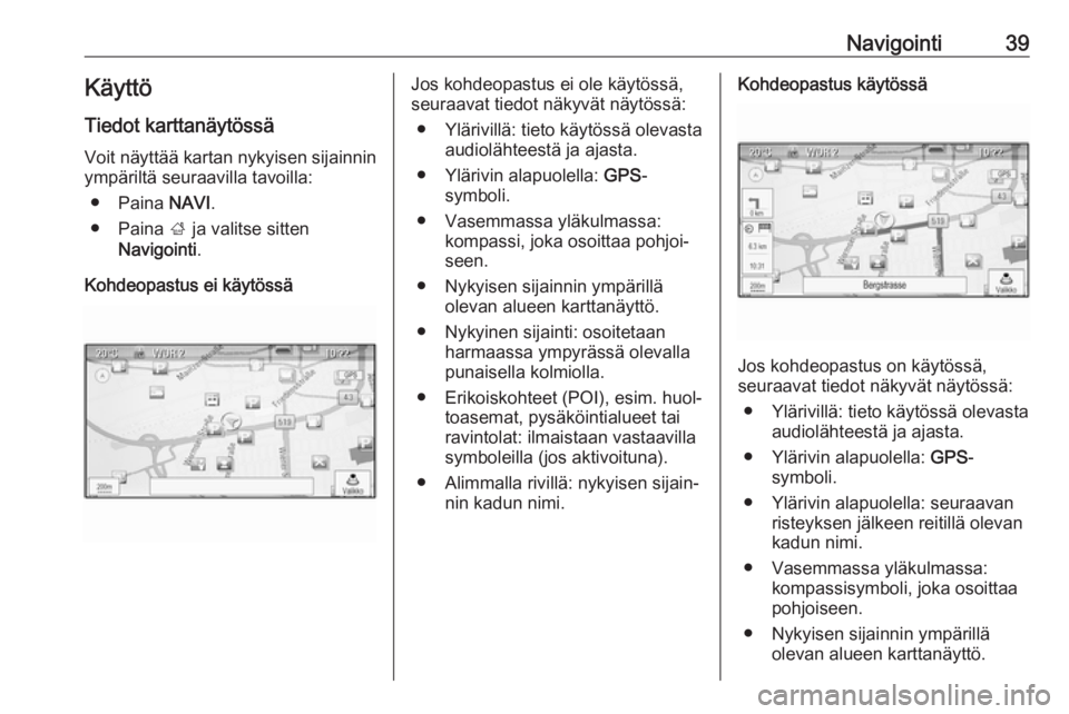 OPEL ASTRA J 2017  Infotainment-ohjekirja (in Finnish) Navigointi39Käyttö
Tiedot karttanäytössä Voit näyttää kartan nykyisen sijainnin
ympäriltä seuraavilla tavoilla:
● Paina  NAVI.
● Paina  ; ja valitse sitten
Navigointi .
Kohdeopastus ei k