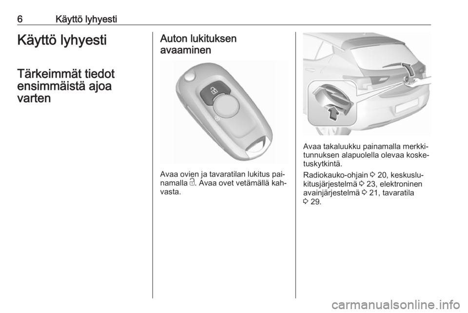OPEL ASTRA K 2016  Ohjekirja (in Finnish) 6Käyttö lyhyestiKäyttö lyhyesti
Tärkeimmät tiedot
ensimmäistä ajoa
vartenAuton lukituksen
avaaminen
Avaa ovien ja tavaratilan lukitus pai‐
namalla  c. Avaa ovet vetämällä kah‐
vasta.
Av