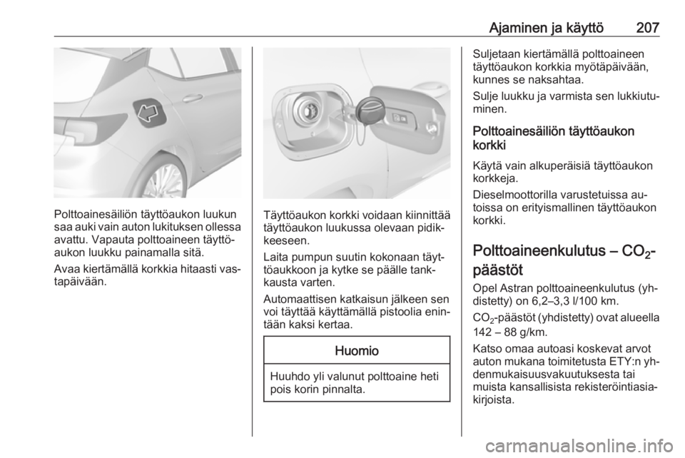 OPEL ASTRA K 2016.5  Ohjekirja (in Finnish) Ajaminen ja käyttö207
Polttoainesäiliön täyttöaukon luukun
saa auki vain auton lukituksen ollessa avattu. Vapauta polttoaineen täyttö‐
aukon luukku painamalla sitä.
Avaa kiertämällä kork