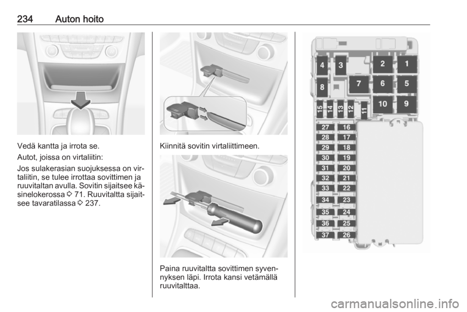 OPEL ASTRA K 2016.5 Ohjekirja (in Finnish) 234Auton hoito
Vedä kantta ja irrota se.
Autot, joissa on virtaliitin:
Jos sulakerasian suojuksessa on vir‐
taliitin, se tulee irrottaa sovittimen ja
ruuvitaltan avulla. Sovitin sijaitsee kä‐
si OPEL ASTRA K 2016.5 Ohjekirja (in Finnish) 234Auton hoito
Vedä kantta ja irrota se.
Autot, joissa on virtaliitin:
Jos sulakerasian suojuksessa on vir‐
taliitin, se tulee irrottaa sovittimen ja
ruuvitaltan avulla. Sovitin sijaitsee kä‐
si