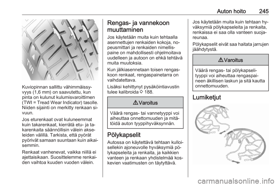 OPEL ASTRA K 2016.5 Ohjekirja (in Finnish) Auton hoito245
Kuviopinnan sallittu vähimmäissy‐
vyys (1,6 mm) on saavutettu, kun
pinta on kulunut kulumisvaroittimen
(TWI = Tread Wear Indicator) tasolle.
Niiden sijainti on merkitty renkaan si OPEL ASTRA K 2016.5 Ohjekirja (in Finnish) Auton hoito245
Kuviopinnan sallittu vähimmäissy‐
vyys (1,6 mm) on saavutettu, kun
pinta on kulunut kulumisvaroittimen
(TWI = Tread Wear Indicator) tasolle.
Niiden sijainti on merkitty renkaan si