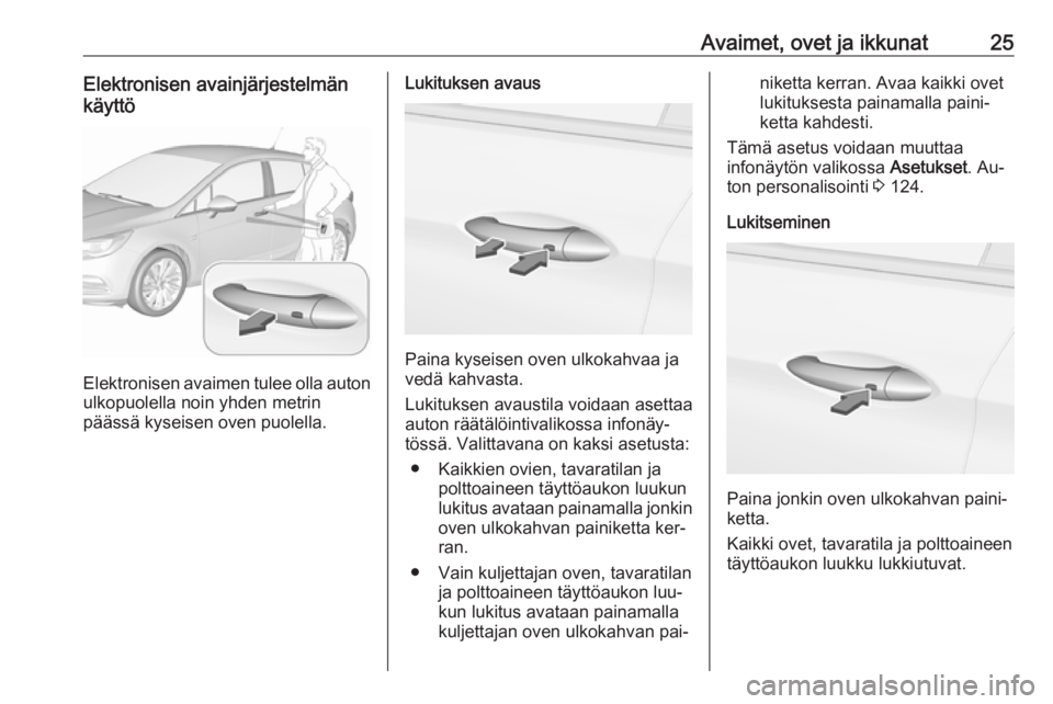 OPEL ASTRA K 2016.5 Ohjekirja (in Finnish) Avaimet, ovet ja ikkunat25Elektronisen avainjärjestelmän
käyttö
Elektronisen avaimen tulee olla auton ulkopuolella noin yhden metrin
päässä kyseisen oven puolella.
Lukituksen avaus
Paina kyseis OPEL ASTRA K 2016.5 Ohjekirja (in Finnish) Avaimet, ovet ja ikkunat25Elektronisen avainjärjestelmän
käyttö
Elektronisen avaimen tulee olla auton ulkopuolella noin yhden metrin
päässä kyseisen oven puolella.
Lukituksen avaus
Paina kyseis