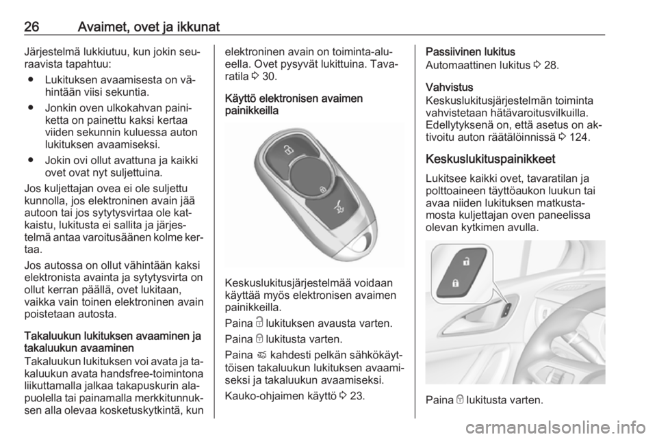 OPEL ASTRA K 2016.5 Ohjekirja (in Finnish) 26Avaimet, ovet ja ikkunatJärjestelmä lukkiutuu, kun jokin seu‐
raavista tapahtuu:
● Lukituksen avaamisesta on vä‐ hintään viisi sekuntia.
● Jonkin oven ulkokahvan paini‐ ketta on paine OPEL ASTRA K 2016.5 Ohjekirja (in Finnish) 26Avaimet, ovet ja ikkunatJärjestelmä lukkiutuu, kun jokin seu‐
raavista tapahtuu:
● Lukituksen avaamisesta on vä‐ hintään viisi sekuntia.
● Jonkin oven ulkokahvan paini‐ ketta on paine
