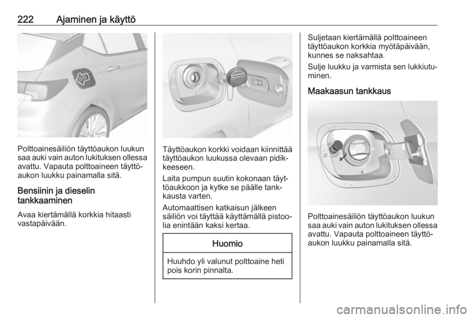 OPEL ASTRA K 2017.5  Ohjekirja (in Finnish) 222Ajaminen ja käyttö
Polttoainesäiliön täyttöaukon luukun
saa auki vain auton lukituksen ollessa avattu. Vapauta polttoaineen täyttö‐
aukon luukku painamalla sitä.
Bensiinin ja dieselin
ta