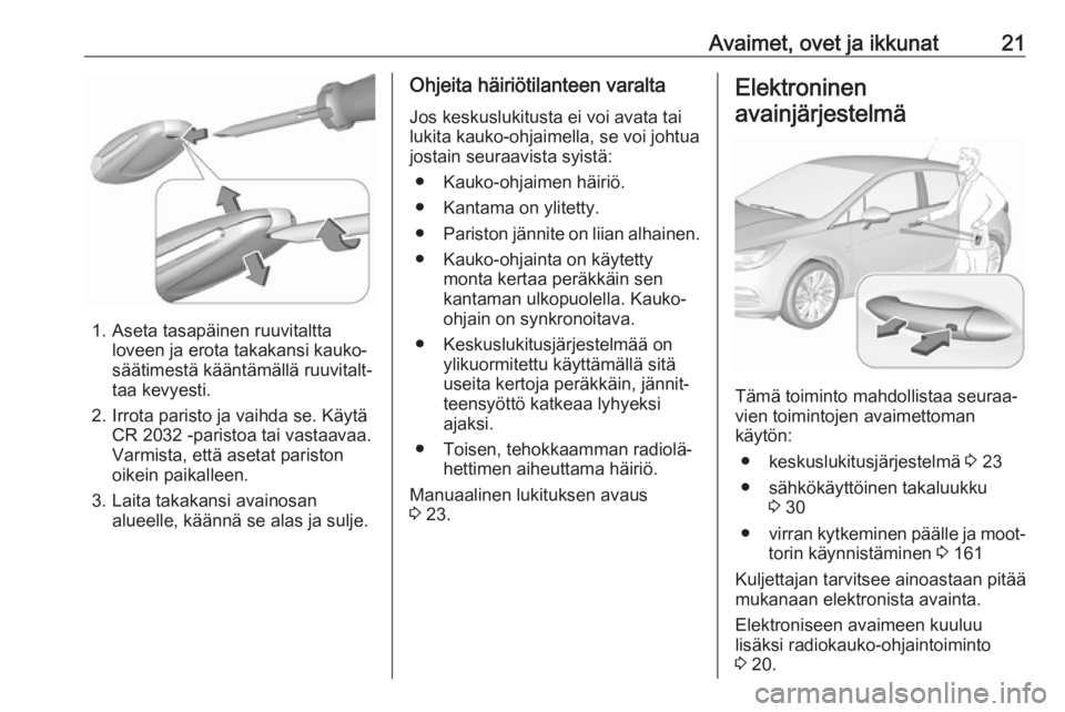 OPEL ASTRA K 2018 Ohjekirja (in Finnish) Avaimet, ovet ja ikkunat21
1. Aseta tasapäinen ruuvitalttaloveen ja erota takakansi kauko‐
säätimestä kääntämällä ruuvitalt‐
taa kevyesti.
2. Irrota paristo ja vaihda se. Käytä CR 2032 OPEL ASTRA K 2018 Ohjekirja (in Finnish) Avaimet, ovet ja ikkunat21
1. Aseta tasapäinen ruuvitalttaloveen ja erota takakansi kauko‐
säätimestä kääntämällä ruuvitalt‐
taa kevyesti.
2. Irrota paristo ja vaihda se. Käytä CR 2032