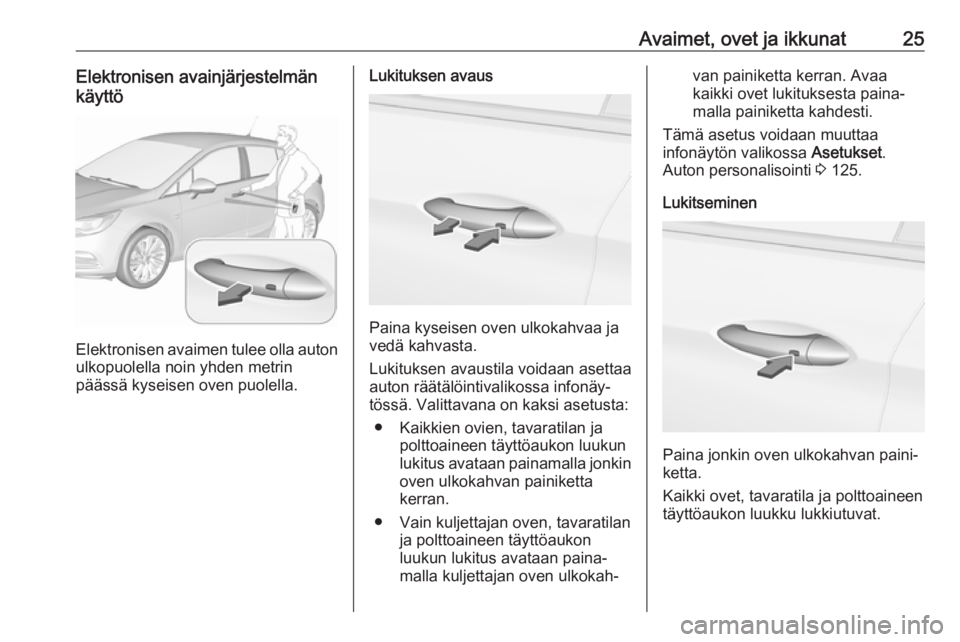 OPEL ASTRA K 2018 Ohjekirja (in Finnish) Avaimet, ovet ja ikkunat25Elektronisen avainjärjestelmän
käyttö
Elektronisen avaimen tulee olla auton ulkopuolella noin yhden metrin
päässä kyseisen oven puolella.
Lukituksen avaus
Paina kyseis OPEL ASTRA K 2018 Ohjekirja (in Finnish) Avaimet, ovet ja ikkunat25Elektronisen avainjärjestelmän
käyttö
Elektronisen avaimen tulee olla auton ulkopuolella noin yhden metrin
päässä kyseisen oven puolella.
Lukituksen avaus
Paina kyseis