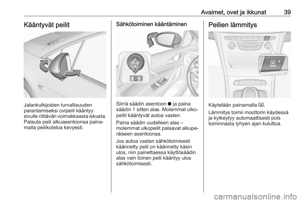 OPEL ASTRA K 2018.5  Ohjekirja (in Finnish) Avaimet, ovet ja ikkunat39Kääntyvät peilit
Jalankulkijoiden turvallisuuden
parantamiseksi ovipeili kääntyy
sivulle riittävän voimakkaasta iskusta. Palauta peili alkuasentoonsa paina‐
malla pe