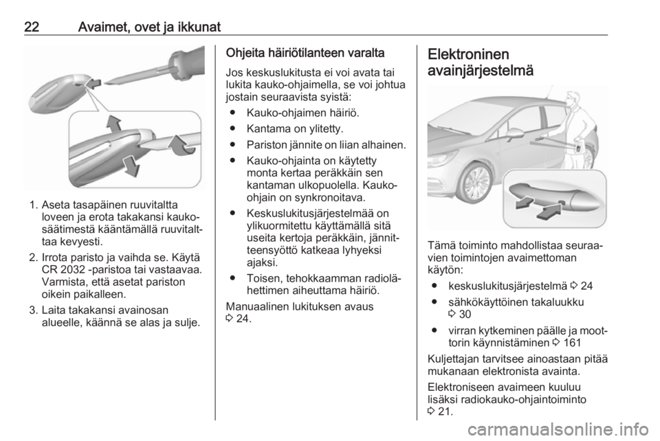OPEL ASTRA K 2019 Ohjekirja (in Finnish) 22Avaimet, ovet ja ikkunat
1. Aseta tasapäinen ruuvitalttaloveen ja erota takakansi kauko‐
säätimestä kääntämällä ruuvitalt‐
taa kevyesti.
2. Irrota paristo ja vaihda se. Käytä CR 2032 OPEL ASTRA K 2019 Ohjekirja (in Finnish) 22Avaimet, ovet ja ikkunat
1. Aseta tasapäinen ruuvitalttaloveen ja erota takakansi kauko‐
säätimestä kääntämällä ruuvitalt‐
taa kevyesti.
2. Irrota paristo ja vaihda se. Käytä CR 2032