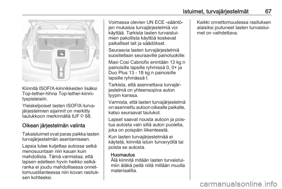 OPEL ASTRA K 2019 Ohjekirja (in Finnish) Istuimet, turvajärjestelmät67
Kiinnitä ISOFIX-kiinnikkeiden lisäksi
Top-tether-hihna Top-tether-kiinni‐
tyspisteisiin.
Yleiskelpoiset lasten ISOFIX-turva‐
järjestelmien sijainnit on merkitty
OPEL ASTRA K 2019 Ohjekirja (in Finnish) Istuimet, turvajärjestelmät67
Kiinnitä ISOFIX-kiinnikkeiden lisäksi
Top-tether-hihna Top-tether-kiinni‐
tyspisteisiin.
Yleiskelpoiset lasten ISOFIX-turva‐
järjestelmien sijainnit on merkitty