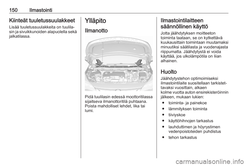 OPEL ASTRA K 2020 Ohjekirja (in Finnish) 150IlmastointiKiinteät tuuletussuulakkeet
Lisää tuuletussuulakkeita on tuulila‐
sin ja sivuikkunoiden alapuolella sekä jalkatilassa.Ylläpito
Ilmanotto
Pidä tuulilasin edessä moottoritilassa s OPEL ASTRA K 2020 Ohjekirja (in Finnish) 150IlmastointiKiinteät tuuletussuulakkeet
Lisää tuuletussuulakkeita on tuulila‐
sin ja sivuikkunoiden alapuolella sekä jalkatilassa.Ylläpito
Ilmanotto
Pidä tuulilasin edessä moottoritilassa s