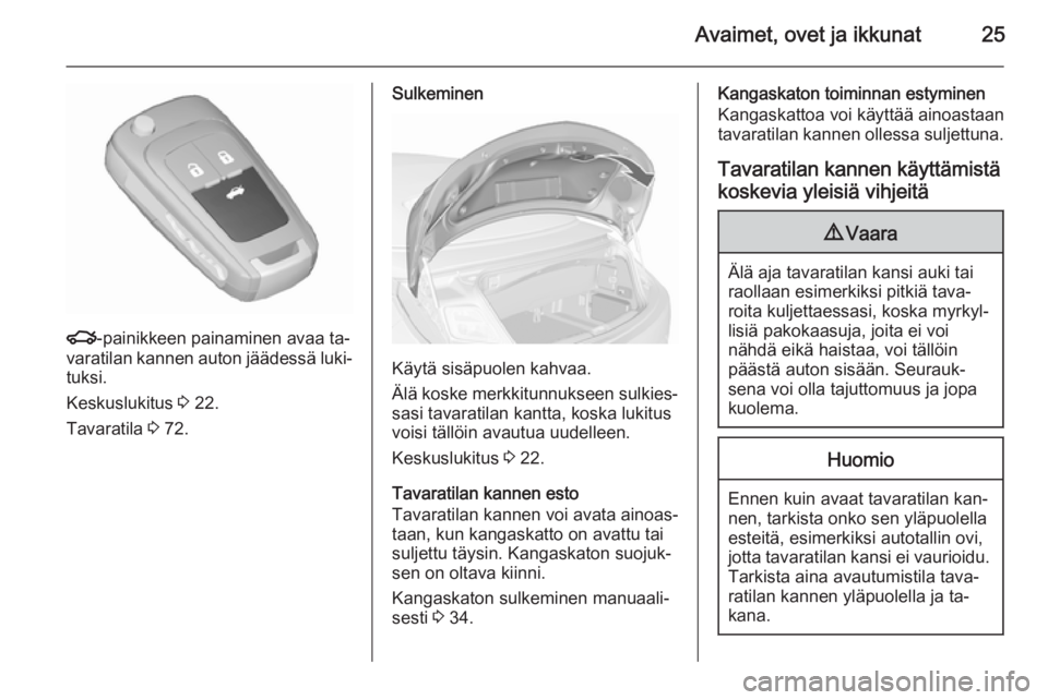 OPEL CASCADA 2015.5  Ohjekirja (in Finnish) Avaimet, ovet ja ikkunat25
x-painikkeen painaminen avaa ta‐
varatilan kannen auton jäädessä luki‐ tuksi.
Keskuslukitus  3 22.
Tavaratila  3 72.
Sulkeminen
Käytä sisäpuolen kahvaa.
Älä kosk
