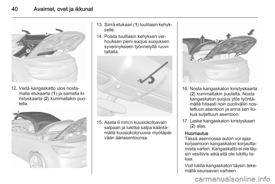 OPEL CASCADA 2015.5  Ohjekirja (in Finnish) 40Avaimet, ovet ja ikkunat
12. Vedä kangaskatto ulos nosta‐malla etukaarta ( 1) ja samalla ki‐
ristyskaarta ( 2) kummallakin puo‐
lella.
13. Siirrä etukaari ( 1) tuulilasin kehyk‐
selle.
14.
