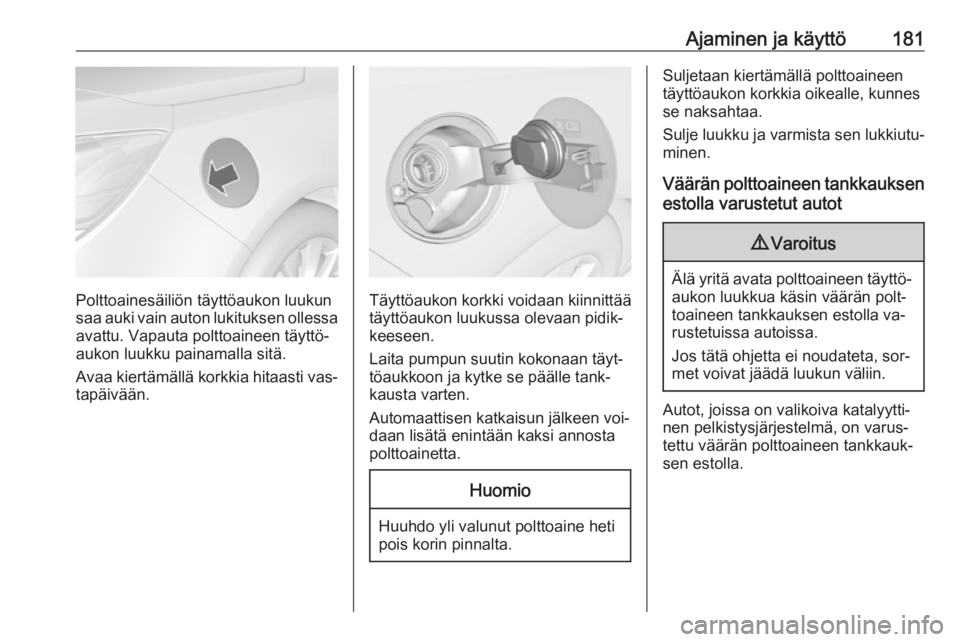 OPEL CASCADA 2016 Ohjekirja (in Finnish) Ajaminen ja käyttö181
Polttoainesäiliön täyttöaukon luukun
saa auki vain auton lukituksen ollessa avattu. Vapauta polttoaineen täyttö‐
aukon luukku painamalla sitä.
Avaa kiertämällä kork OPEL CASCADA 2016 Ohjekirja (in Finnish) Ajaminen ja käyttö181
Polttoainesäiliön täyttöaukon luukun
saa auki vain auton lukituksen ollessa avattu. Vapauta polttoaineen täyttö‐
aukon luukku painamalla sitä.
Avaa kiertämällä kork