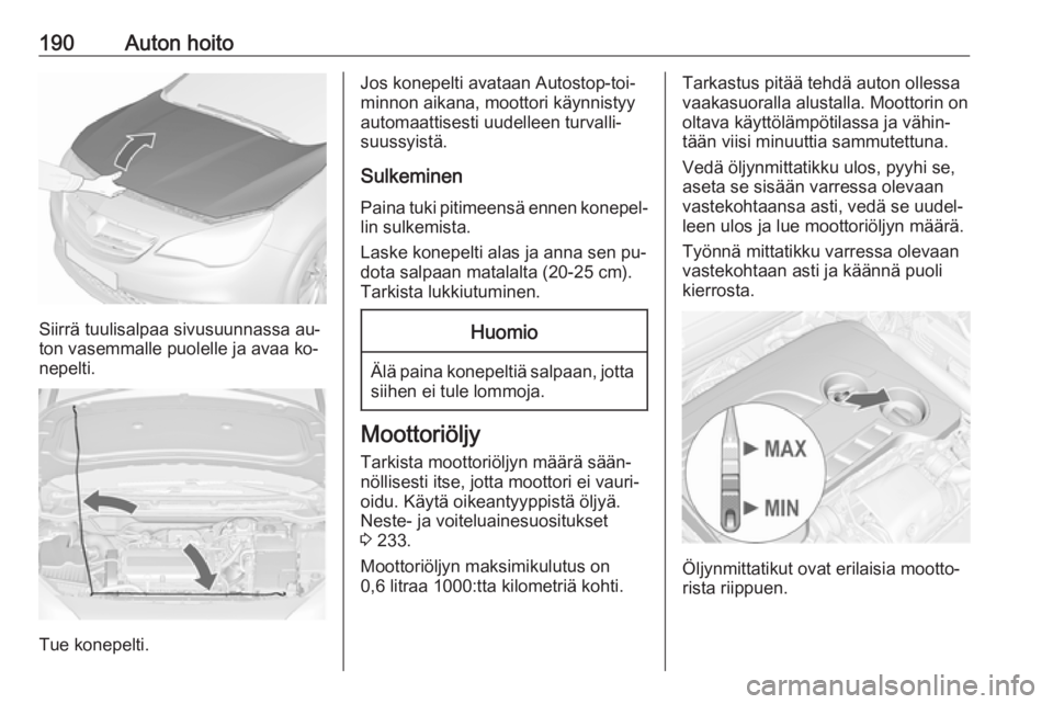 OPEL CASCADA 2016.5 Ohjekirja (in Finnish) 190Auton hoito
Siirrä tuulisalpaa sivusuunnassa au‐
ton vasemmalle puolelle ja avaa ko‐
nepelti.
Tue konepelti.
Jos konepelti avataan Autostop-toi‐
minnon aikana, moottori käynnistyy
automaatt OPEL CASCADA 2016.5 Ohjekirja (in Finnish) 190Auton hoito
Siirrä tuulisalpaa sivusuunnassa au‐
ton vasemmalle puolelle ja avaa ko‐
nepelti.
Tue konepelti.
Jos konepelti avataan Autostop-toi‐
minnon aikana, moottori käynnistyy
automaatt