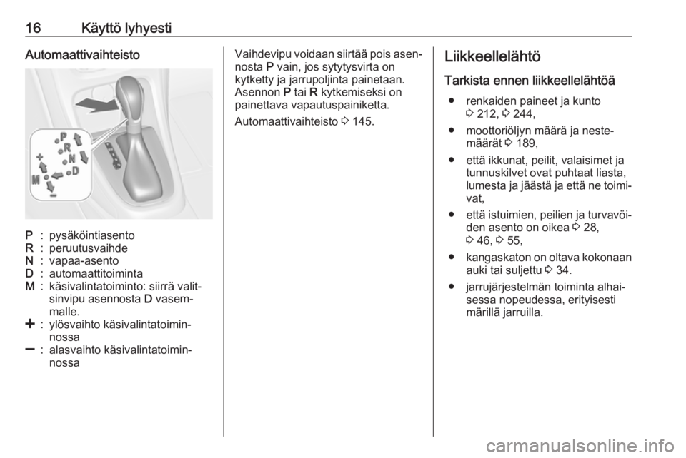 OPEL CASCADA 2017  Ohjekirja (in Finnish) 16Käyttö lyhyestiAutomaattivaihteistoP:pysäköintiasentoR:peruutusvaihdeN:vapaa-asentoD:automaattitoimintaM:käsivalintatoiminto: siirrä valit‐
sinvipu asennosta  D vasem‐
malle.<:ylösvaihto 