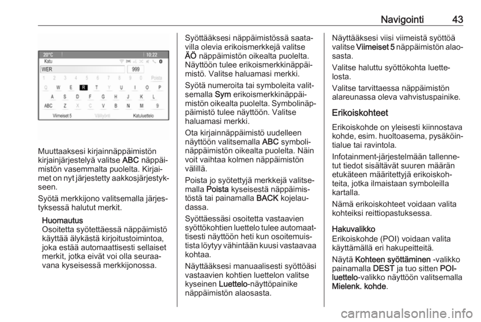 OPEL CASCADA 2017.5  Infotainment-ohjekirja (in Finnish) Navigointi43
Muuttaaksesi kirjainnäppäimistön
kirjainjärjestelyä valitse  ABC näppäi‐
mistön vasemmalta puolelta. Kirjai‐
met on nyt järjestetty aakkosjärjestyk‐ seen.
Syötä merkkijo