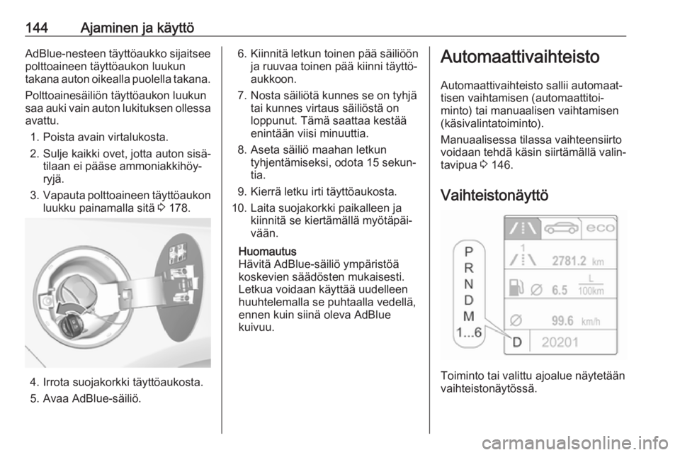OPEL CASCADA 2017.5  Ohjekirja (in Finnish) 144Ajaminen ja käyttöAdBlue-nesteen täyttöaukko sijaitsee
polttoaineen täyttöaukon luukun
takana auton oikealla puolella takana.
Polttoainesäiliön täyttöaukon luukun
saa auki vain auton luki