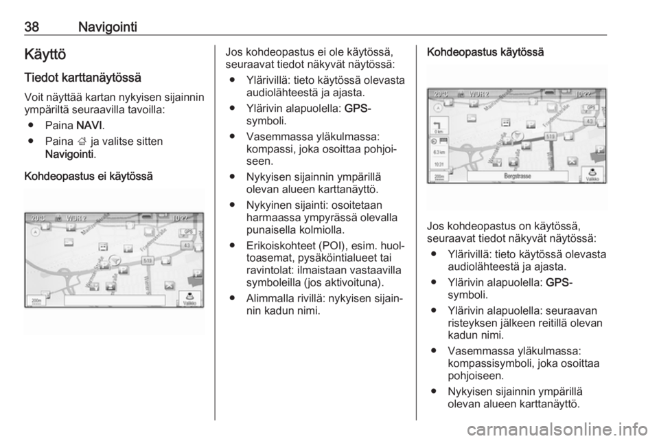 OPEL CASCADA 2018  Infotainment-ohjekirja (in Finnish) 38NavigointiKäyttö
Tiedot karttanäytössä Voit näyttää kartan nykyisen sijainnin
ympäriltä seuraavilla tavoilla:
● Paina  NAVI.
● Paina  ; ja valitse sitten
Navigointi .
Kohdeopastus ei k