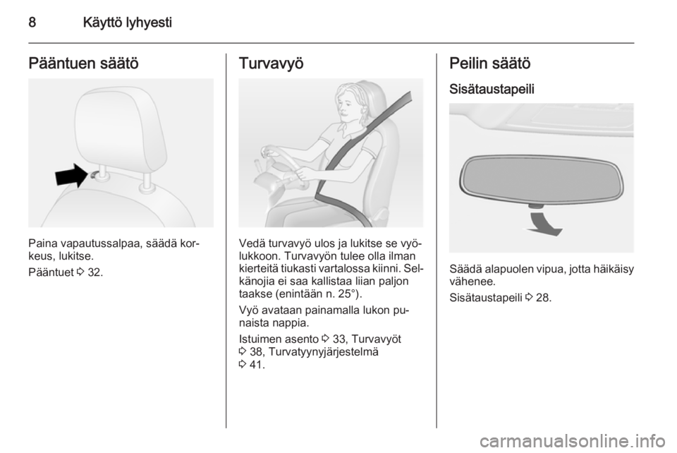 OPEL COMBO 2014  Ohjekirja (in Finnish) 8Käyttö lyhyestiPääntuen säätö
Paina vapautussalpaa, säädä kor‐
keus, lukitse.
Pääntuet  3 32.
Turvavyö
Vedä turvavyö ulos ja lukitse se vyö‐
lukkoon. Turvavyön tulee olla ilman
k